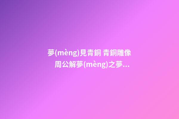 夢(mèng)見青銅 青銅雕像　周公解夢(mèng)之夢(mèng)到青銅 青銅雕像